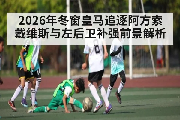 2026年冬窗皇马追逐阿方索戴维斯与左后卫补强前景解析