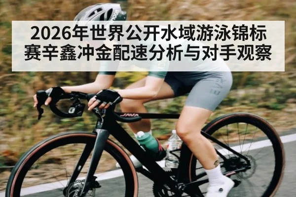 2026年世界公开水域游泳锦标赛辛鑫冲金配速分析与对手观察